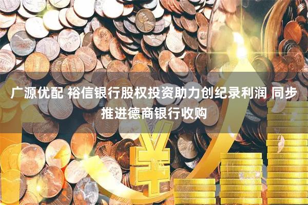 广源优配 裕信银行股权投资助力创纪录利润 同步推进德商银行收购