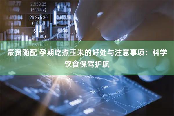 豪资随配 孕期吃煮玉米的好处与注意事项：科学饮食保驾护航