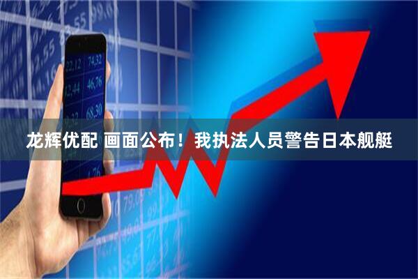龙辉优配 画面公布！我执法人员警告日本舰艇