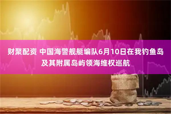 财聚配资 中国海警舰艇编队6月10日在我钓鱼岛及其附属岛屿领海维权巡航