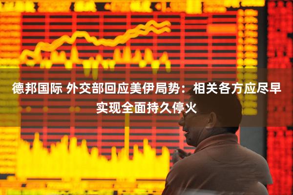 德邦国际 外交部回应美伊局势：相关各方应尽早实现全面持久停火