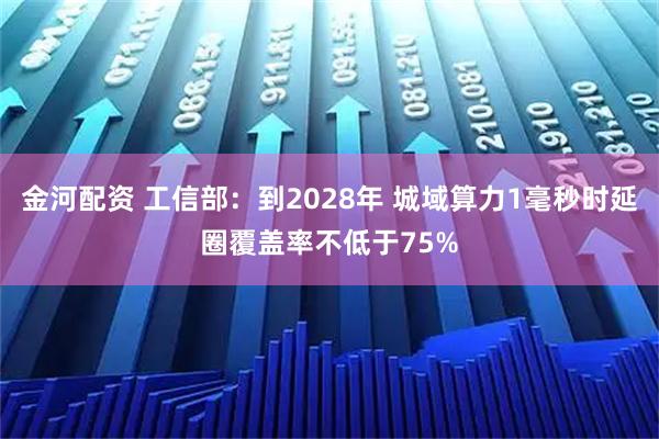 金河配资 工信部：到2028年 城域算力1毫秒时延圈覆盖率不低于75%