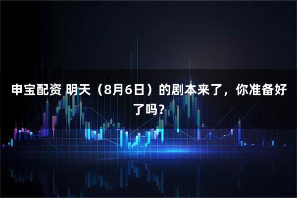 申宝配资 明天(8月6日)的剧本来了,你准备好了吗?