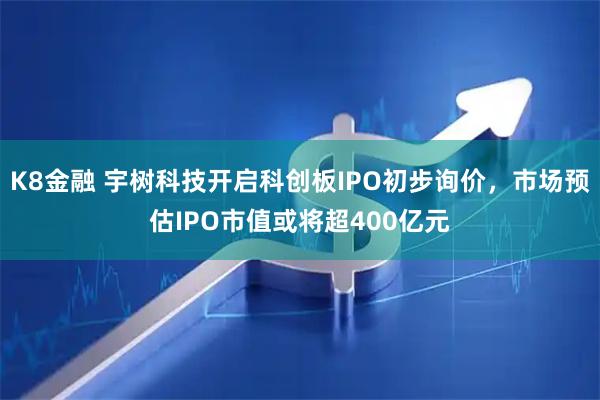 K8金融 宇树科技开启科创板IPO初步询价，市场预估IPO市值或将超400亿元