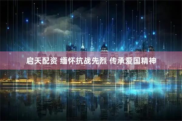 启天配资 缅怀抗战先烈 传承爱国精神